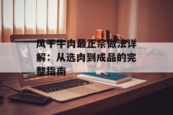 风干牛肉最正宗做法详解：从选肉到成品的完整指南-第1张图片-