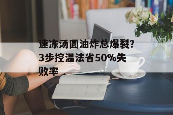 速冻汤圆油炸总爆裂？3步控温法省50%失败率-第1张图片-