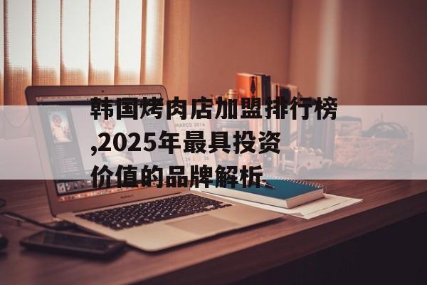韩国烤肉店加盟排行榜,2025年最具投资价值的品牌解析-第1张图片-