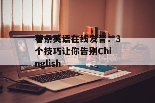 薯条英语在线发音：3个技巧让你告别Chinglish-第1张图片-