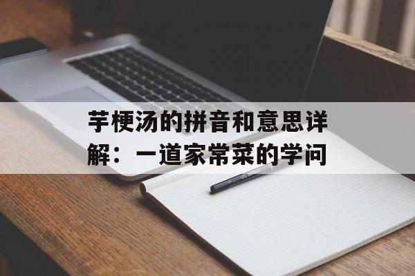 芋梗汤的拼音和意思详解：一道家常菜的学问-第1张图片-