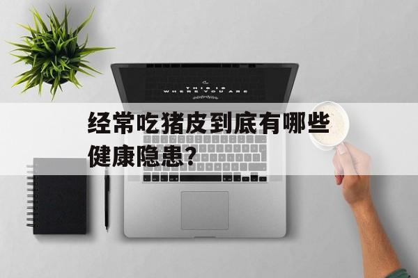 经常吃猪皮到底有哪些健康隐患？-第1张图片-
