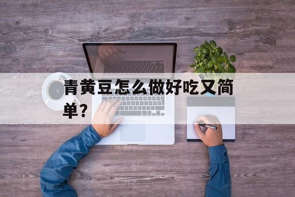 青黄豆怎么做好吃又简单？-第1张图片-