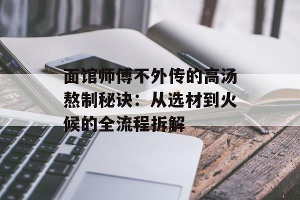 面馆师傅不外传的高汤熬制秘诀：从选材到火候的全流程拆解-第1张图片-