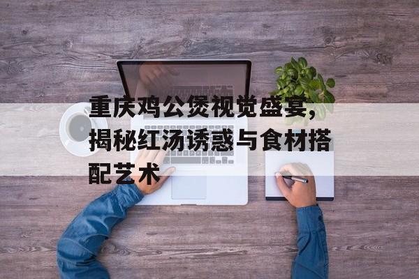 重庆鸡公煲视觉盛宴,揭秘红汤诱惑与食材搭配艺术-第1张图片-