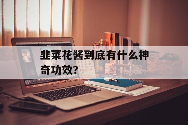 韭菜花酱到底有什么神奇功效？-第1张图片-