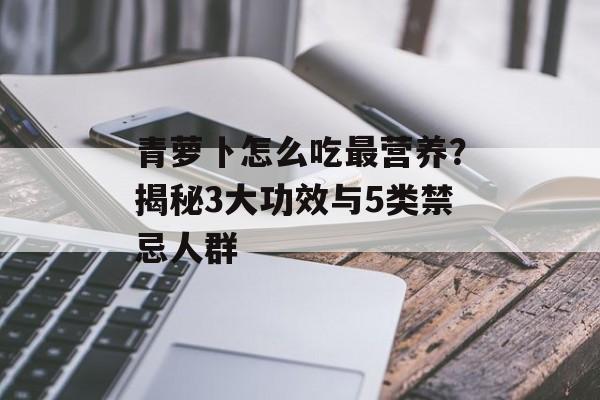 青萝卜怎么吃最营养？揭秘3大功效与5类禁忌人群-第1张图片-