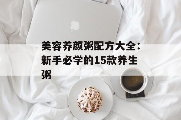 美容养颜粥配方大全：新手必学的15款养生粥-第1张图片-