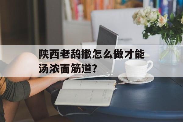 陕西老鸹撒怎么做才能汤浓面筋道？-第1张图片-