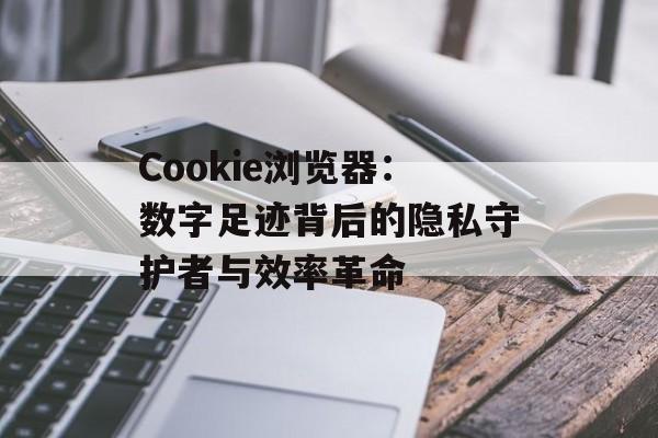 Cookie浏览器：数字足迹背后的隐私守护者与效率革命-第1张图片-