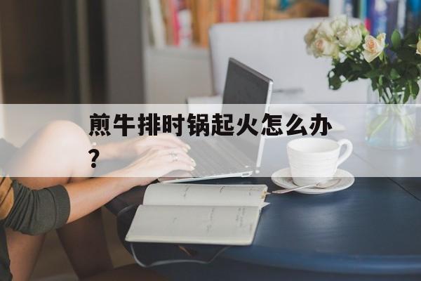 煎牛排时锅起火怎么办？-第1张图片-