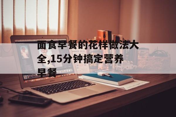面食早餐的花样做法大全,15分钟搞定营养早餐-第1张图片-