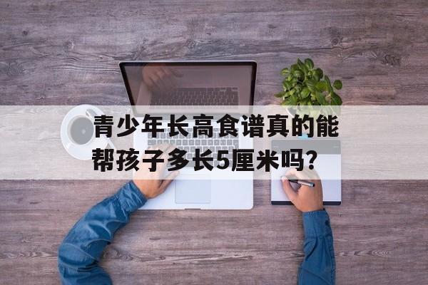 青少年长高食谱真的能帮孩子多长5厘米吗？-第1张图片-
