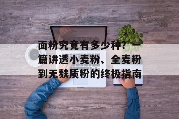 面粉究竟有多少种？一篇讲透小麦粉、全麦粉到无麸质粉的终极指南-第1张图片-