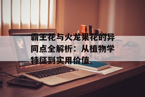霸王花与火龙果花的异同点全解析：从植物学特征到实用价值-第1张图片-