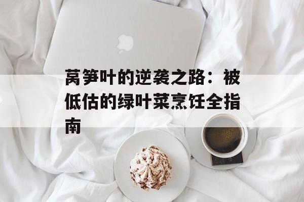 莴笋叶的逆袭之路：被低估的绿叶菜烹饪全指南-第1张图片-