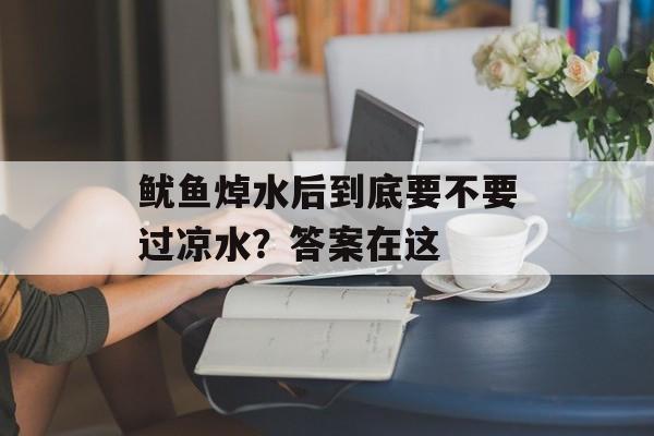 鱿鱼焯水后到底要不要过凉水？答案在这-第1张图片-