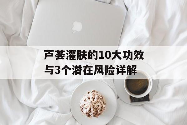 芦荟灌肤的10大功效与3个潜在风险详解-第1张图片-