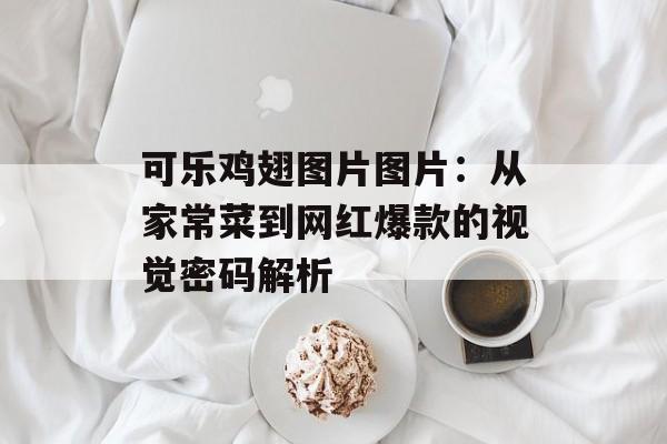 可乐鸡翅图片图片：从家常菜到网红爆款的视觉密码解析-第1张图片-