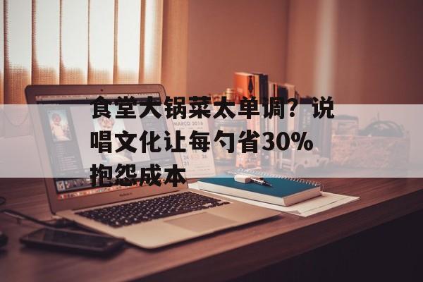 食堂大锅菜太单调？说唱文化让每勺省30%抱怨成本-第1张图片-