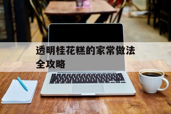 透明桂花糕的家常做法全攻略-第1张图片-