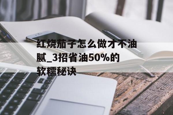 红烧茄子怎么做才不油腻_3招省油50%的软糯秘诀-第1张图片-