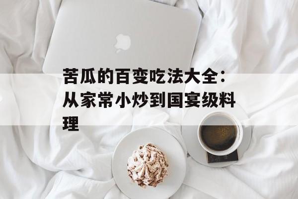 苦瓜的百变吃法大全：从家常小炒到国宴级料理-第1张图片-