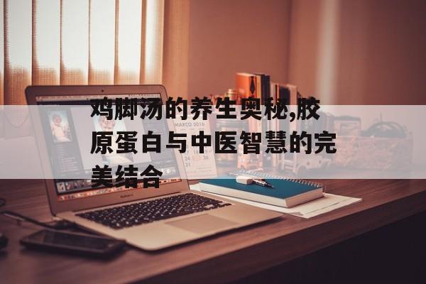 鸡脚汤的养生奥秘,胶原蛋白与中医智慧的完美结合-第1张图片-