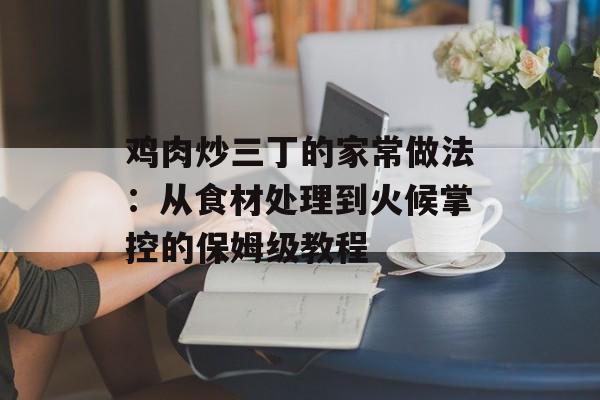 鸡肉炒三丁的家常做法：从食材处理到火候掌控的保姆级教程-第1张图片-