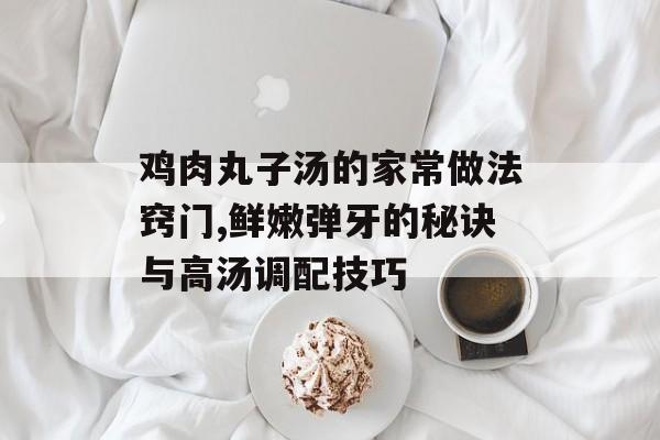 鸡肉丸子汤的家常做法窍门,鲜嫩弹牙的秘诀与高汤调配技巧-第1张图片-