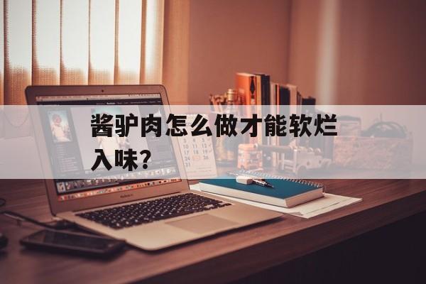 酱驴肉怎么做才能软烂入味？-第1张图片-