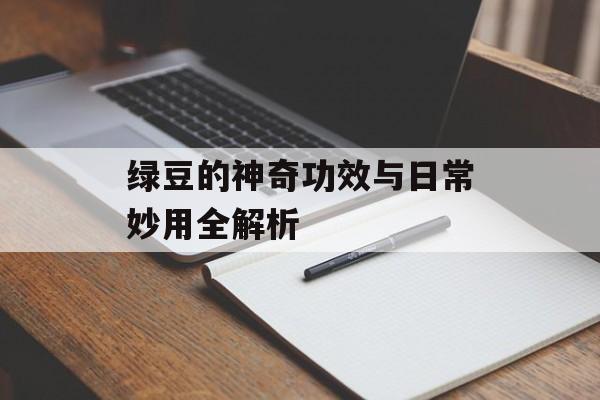 绿豆的神奇功效与日常妙用全解析-第1张图片-