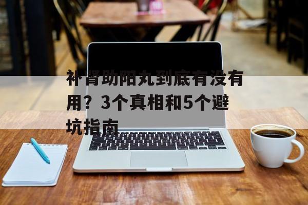 补肾助阳丸到底有没有用？3个真相和5个避坑指南-第1张图片-