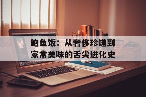鲍鱼饭：从奢侈珍馐到家常美味的舌尖进化史-第1张图片-