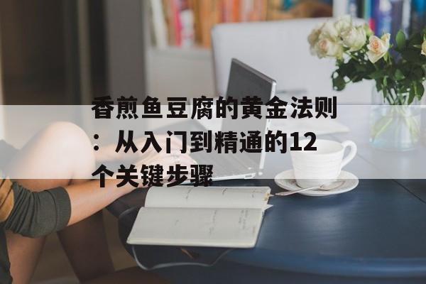 香煎鱼豆腐的黄金法则：从入门到精通的12个关键步骤-第1张图片-