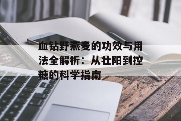 血钻野燕麦的功效与用法全解析：从壮阳到控糖的科学指南-第1张图片-