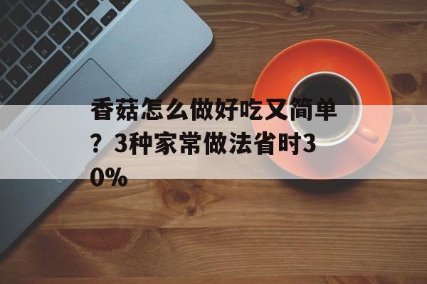 香菇怎么做好吃又简单？3种家常做法省时30%-第1张图片-