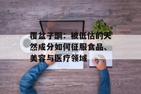 覆盆子酮：被低估的天然成分如何征服食品、美容与医疗领域-第1张图片-