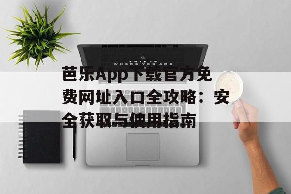 芭乐App下载官方免费网址入口全攻略：安全获取与使用指南-第1张图片-