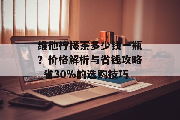 维他柠檬茶多少钱一瓶？价格解析与省钱攻略_省30%的选购技巧-第1张图片-