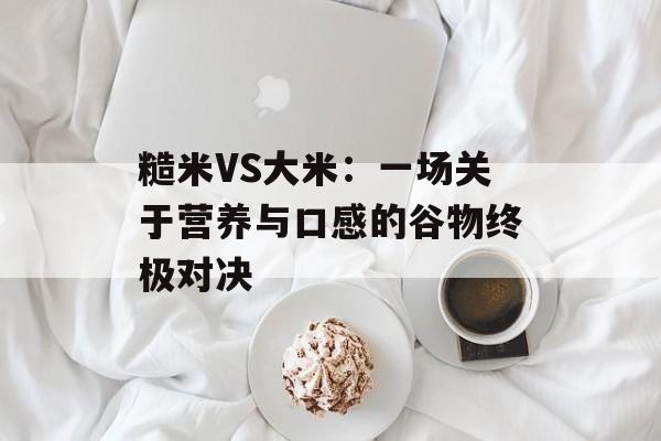 糙米VS大米：一场关于营养与口感的谷物终极对决-第1张图片-