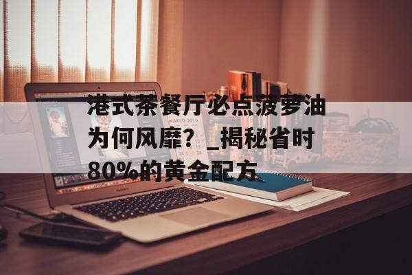 港式茶餐厅必点菠萝油为何风靡？_揭秘省时80%的黄金配方-第1张图片-