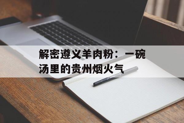 解密遵义羊肉粉：一碗汤里的贵州烟火气-第1张图片-
