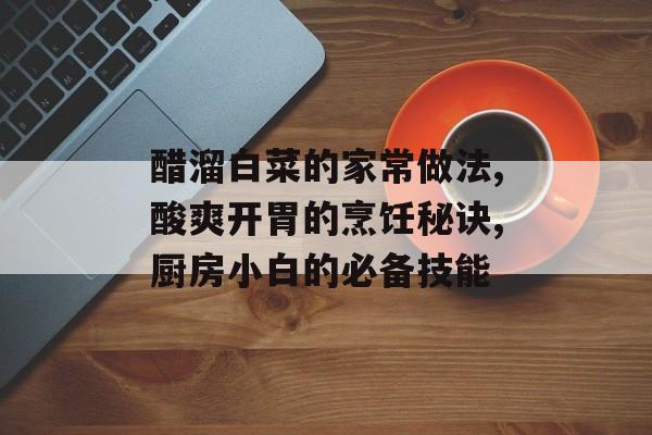 醋溜白菜的家常做法,酸爽开胃的烹饪秘诀,厨房小白的必备技能-第1张图片-