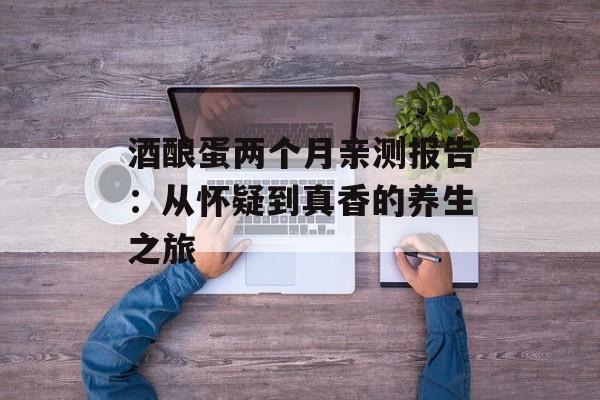 酒酿蛋两个月亲测报告：从怀疑到真香的养生之旅-第1张图片-