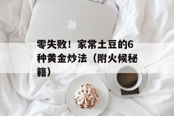 零失败！家常土豆的6种黄金炒法（附火候秘籍）-第1张图片-
