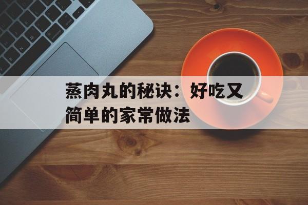 蒸肉丸的秘诀：好吃又简单的家常做法-第1张图片-