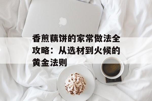香煎藕饼的家常做法全攻略：从选材到火候的黄金法则-第1张图片-