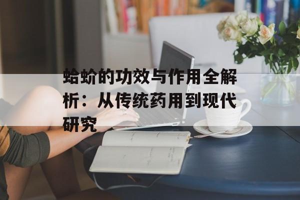 蛤蚧的功效与作用全解析：从传统药用到现代研究-第1张图片-