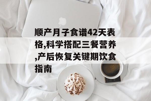 顺产月子食谱42天表格,科学搭配三餐营养,产后恢复关键期饮食指南-第1张图片- 顺产月子食谱42天表格,科学搭配三餐营养,产后恢复关键期饮食指南-第1张图片-